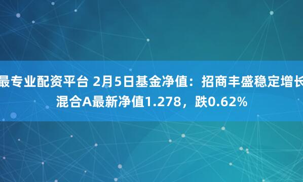 最专业配资平台 2月5日基金净值：招商丰盛稳定增长混合A最新净值1.278，跌0.62%