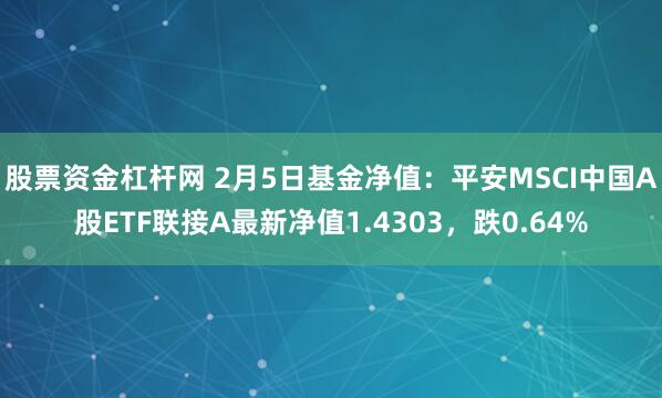 股票资金杠杆网 2月5日基金净值：平安MSCI中国A股ETF联接A最新净值1.4303，跌0.64%