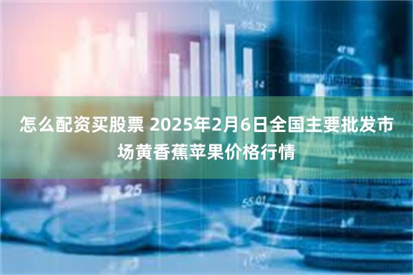 怎么配资买股票 2025年2月6日全国主要批发市场黄香蕉苹果价格行情