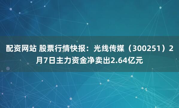 配资网站 股票行情快报：光线传媒（300251）2月7日主力资金净卖出2.64亿元