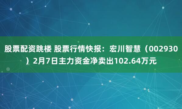 股票配资跳楼 股票行情快报：宏川智慧（002930）2月7日主力资金净卖出102.64万元