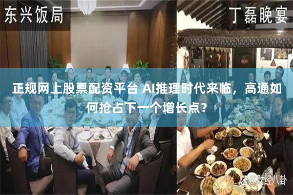 正规网上股票配资平台 AI推理时代来临，高通如何抢占下一个增长点？