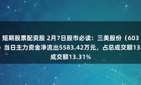 短期股票配资股 2月7日股市必读：三美股份（603379）当日主力资金净流出5583.42万元，占总成交额13.31%