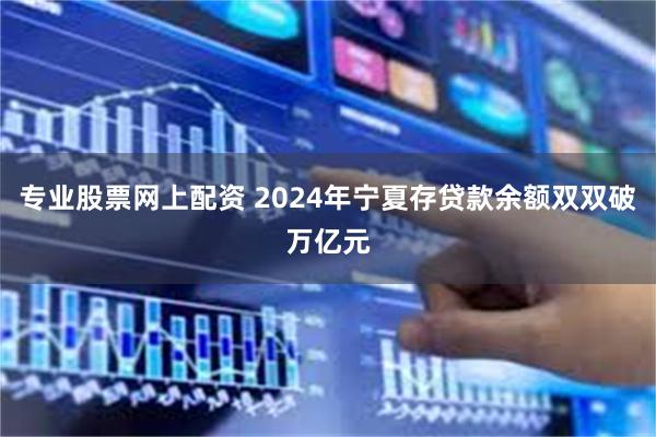 专业股票网上配资 2024年宁夏存贷款余额双双破万亿元