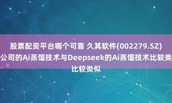 股票配资平台哪个可靠 久其软件(002279.SZ)：公司的Ai蒸馏技术与Deepseek的Ai蒸馏技术比较类似