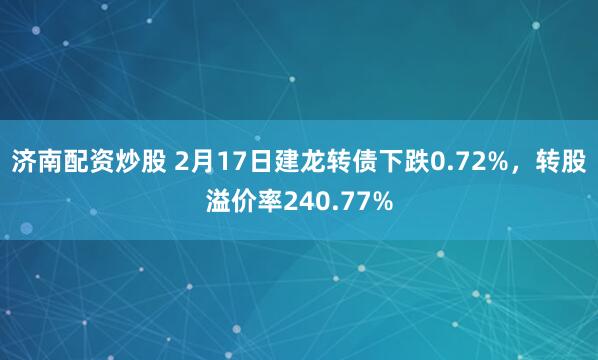 济南配资炒股 2月17日建龙转债下跌0.72%，转股溢价率240.77%