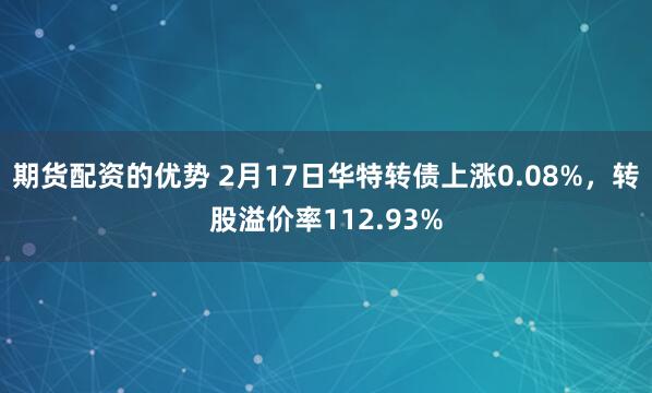 期货配资的优势 2月17日华特转债上涨0.08%，转股溢价率112.93%