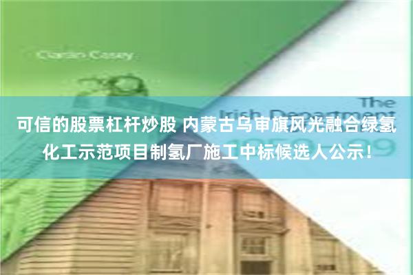 可信的股票杠杆炒股 内蒙古乌审旗风光融合绿氢化工示范项目制氢厂施工中标候选人公示！