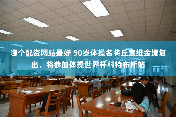 哪个配资网站最好 50岁体操名将丘索维金娜复出，将参加体操世界杯科特布斯站