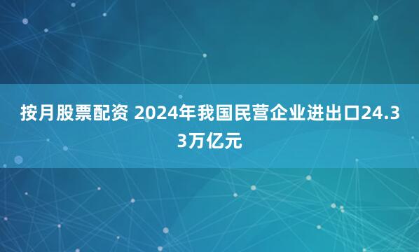 按月股票配资 2024年我国民营企业进出口24.33万亿元