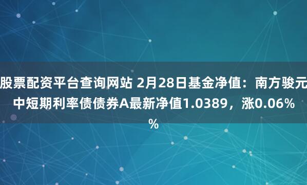 股票配资平台查询网站 2月28日基金净值：南方骏元中短期利率债债券A最新净值1.0389，涨0.06%