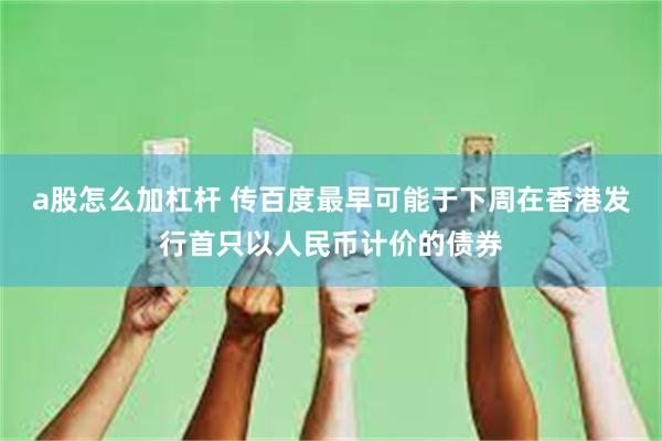 a股怎么加杠杆 传百度最早可能于下周在香港发行首只以人民币计价的债券