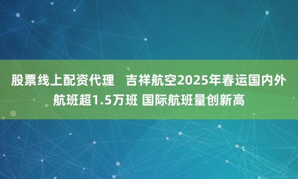 股票线上配资代理   吉祥航空2025年春运国内外航班超1.5万班 国际航班量创新高