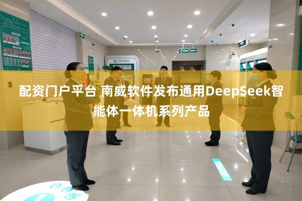 配资门户平台 南威软件发布通用DeepSeek智能体一体机系列产品