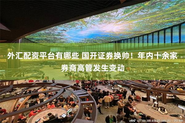 外汇配资平台有哪些 国开证券换帅！年内十余家券商高管发生变动