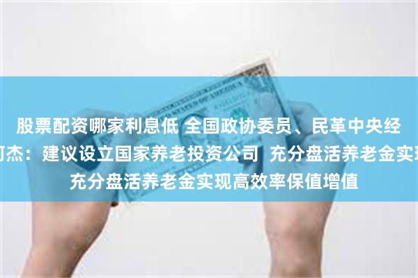 股票配资哪家利息低 全国政协委员、民革中央经济委员会副主任何杰：建议设立国家养老投资公司  充分盘活养老金实现高效率保值增值