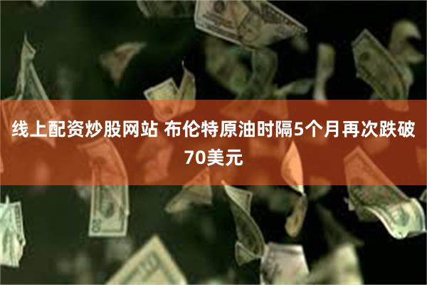 线上配资炒股网站 布伦特原油时隔5个月再次跌破70美元