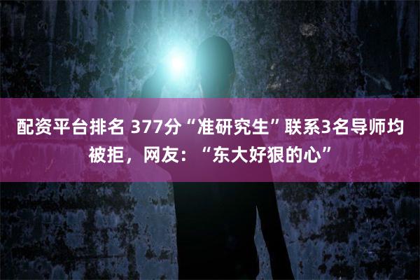 配资平台排名 377分“准研究生”联系3名导师均被拒，网友：“东大好狠的心”