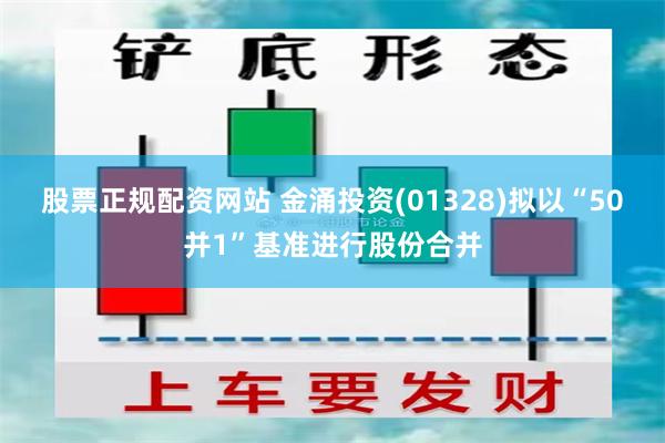 股票正规配资网站 金涌投资(01328)拟以“50并1”基准进行股份合并