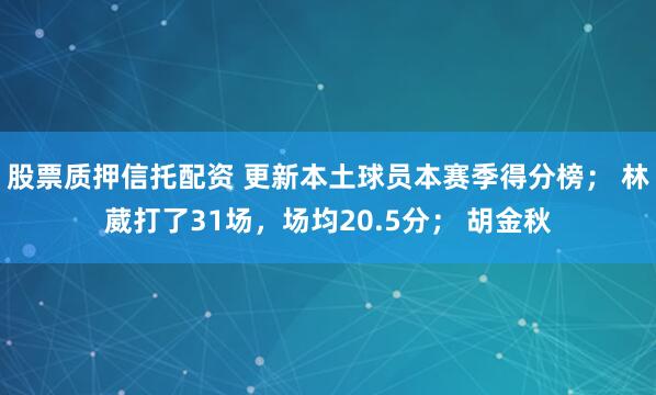 股票质押信托配资 更新本土球员本赛季得分榜； 林葳打了31场，场均20.5分； 胡金秋