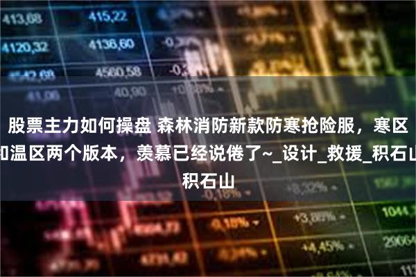 股票主力如何操盘 森林消防新款防寒抢险服，寒区和温区两个版本，羡慕已经说倦了~_设计_救援_积石山