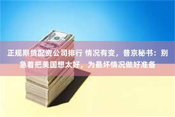 正规期货配资公司排行 情况有变，普京秘书：别急着把美国想太好，为最坏情况做好准备